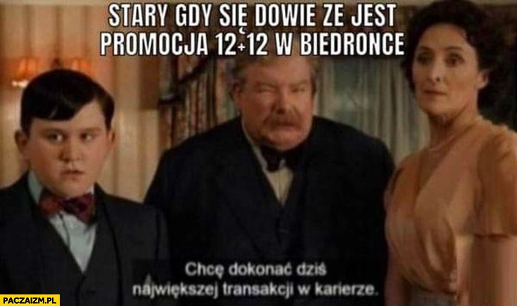 
    Stary gdy się dowie, że jest promocja 12+12 w Biedronce chce dokonać dziś największej transakcji w karierze