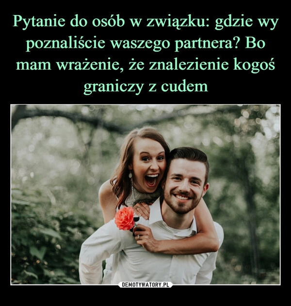 
    Pytanie do osób w związku: gdzie wy poznaliście waszego partnera? Bo mam wrażenie, że znalezienie kogoś graniczy z cudem