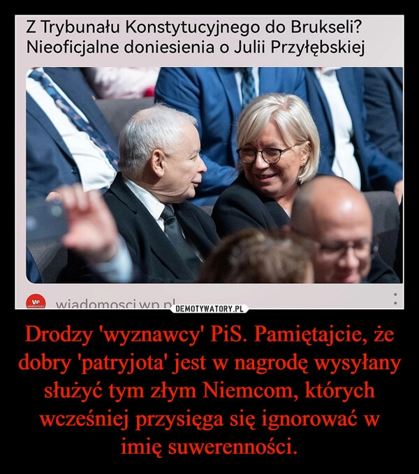 
    Drodzy 'wyznawcy' PiS. Pamiętajcie, że dobry 'patryjota' jest w nagrodę wysyłany służyć tym złym Niemcom, których wcześniej przysięga się ignorować w imię suwerenności.