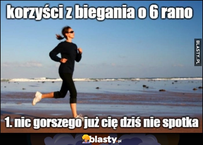 
    Korzyści z biegania o 6 rano: 1. nic gorszego już cię dziś nie spotka