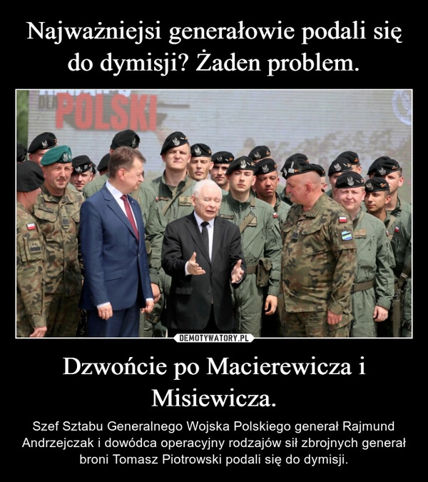 
    Najważniejsi generałowie podali się do dymisji? Żaden problem. Dzwońcie po Macierewicza i Misiewicza.