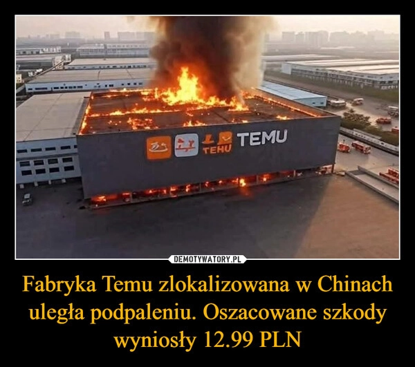 
    Fabryka Temu zlokalizowana w Chinach uległa podpaleniu. Oszacowane szkody wyniosły 12.99 PLN