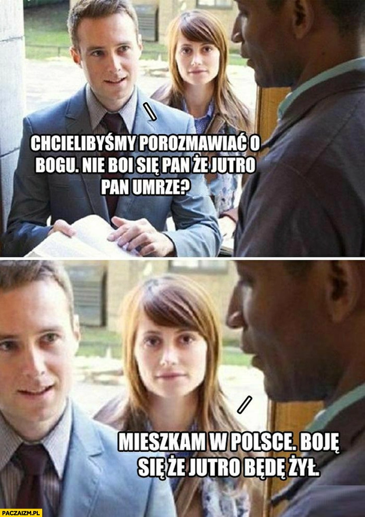 
    Chcielibyśmy porozmawiać o Bogu, nie boi się pan, że jutro pan umrze? Mieszkam w Polsce, boję się, że jutro będę żył