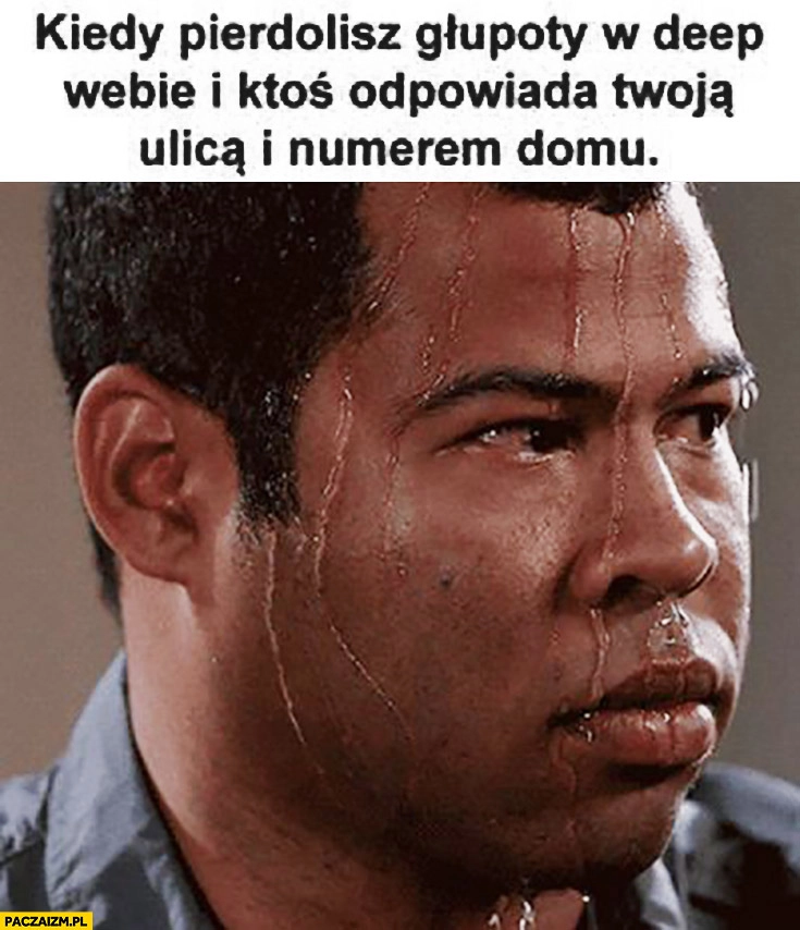 
    Kiedy pierdzielisz głupoty w darknecie deep webie i ktoś odpowiada Twoją ulica i numerem domu. Spocony gość murzyn