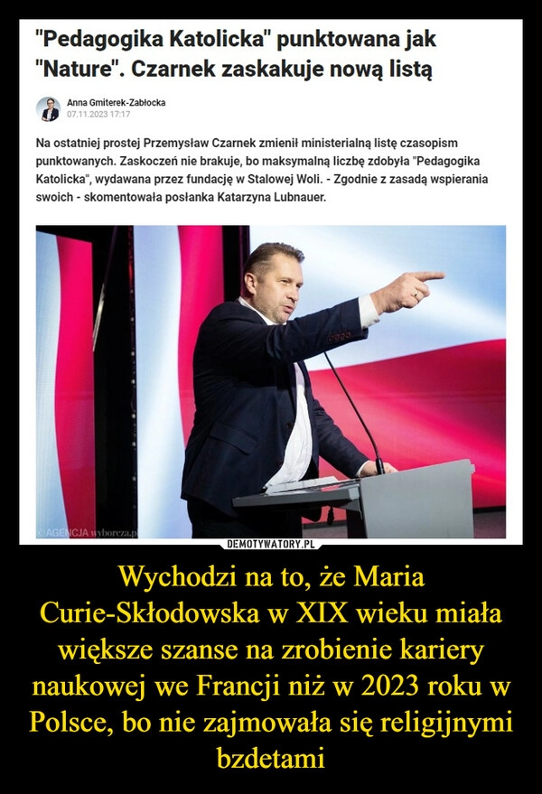 
    Wychodzi na to, że Maria Curie-Skłodowska w XIX wieku miała większe szanse na zrobienie kariery naukowej we Francji niż w 2023 roku w Polsce, bo nie zajmowała się religijnymi bzdetami