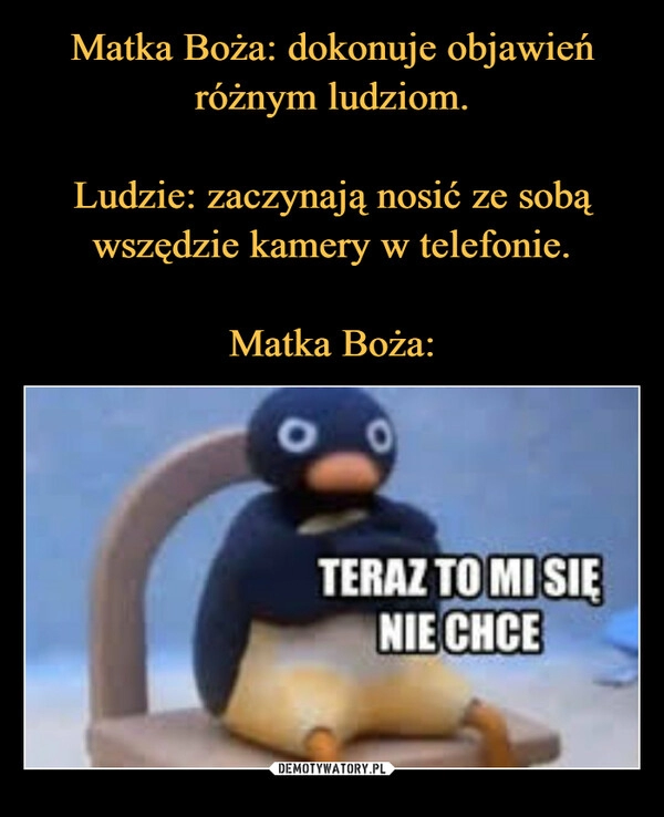 
    Matka Boża: dokonuje objawień różnym ludziom.

Ludzie: zaczynają nosić ze sobą wszędzie kamery w telefonie.

Matka Boża: