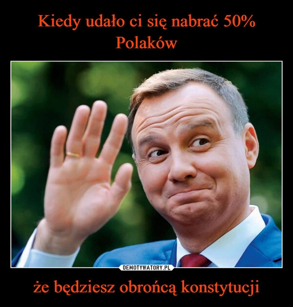 
    Kiedy udało ci się nabrać 50% Polaków że będziesz obrońcą konstytucji