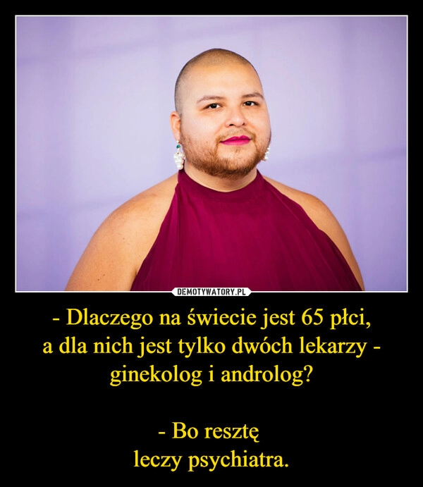 
    - Dlaczego na świecie jest 65 płci,
a dla nich jest tylko dwóch lekarzy - ginekolog i androlog?

- Bo resztę 
leczy psychiatra.