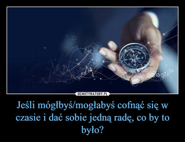 
    Jeśli mógłbyś/mogłabyś cofnąć się w czasie i dać sobie jedną radę, co by to było?