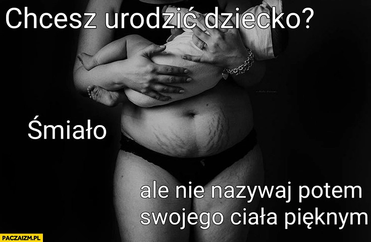 
    Chcesz urodzić dziecko? Śmiało ale nie nazywaj potem swojego ciała pięknym