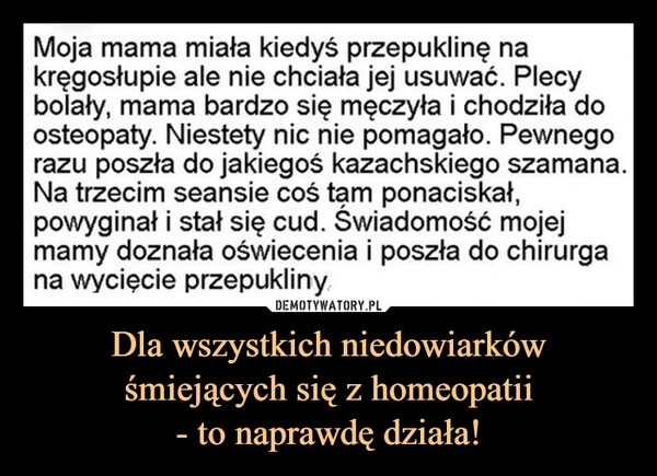 
    Dla wszystkich niedowiarków śmiejących się z homeopatii
- to naprawdę działa!