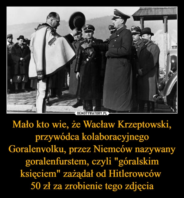 
    Mało kto wie, że Wacław Krzeptowski, przywódca kolaboracyjnego Goralenvolku, przez Niemców nazywany goralenfurstem, czyli "góralskim księciem" zażądał od Hitlerowców 
50 zł za zrobienie tego zdjęcia