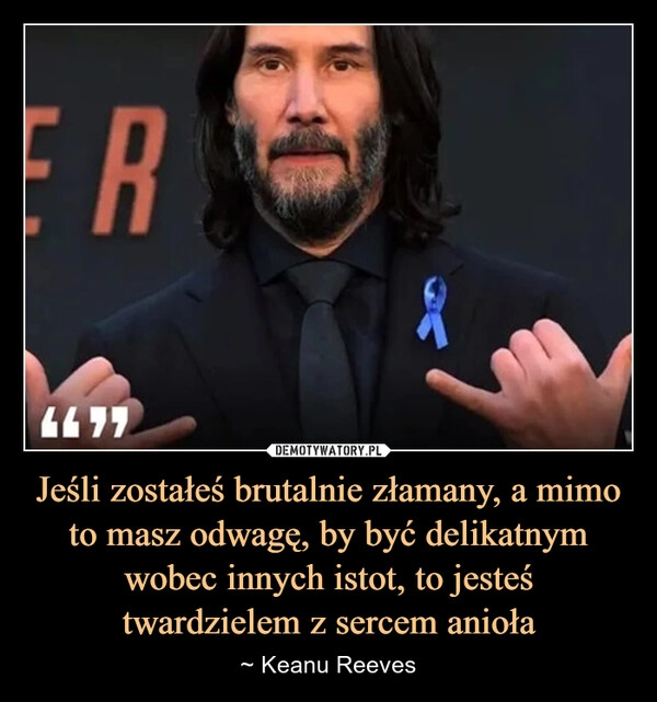 
    Jeśli zostałeś brutalnie złamany, a mimo to masz odwagę, by być delikatnym wobec innych istot, to jesteś
twardzielem z sercem anioła