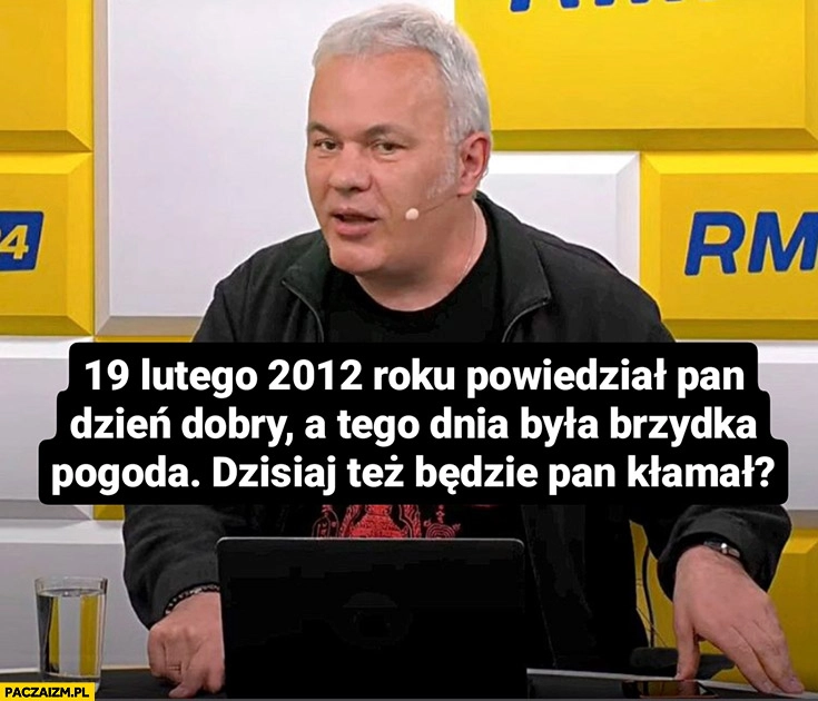 
    Mazurek 19 lutego 2012 roku powiedział pan dzień dobry a tego dnia była brzydka pogoda dzisiaj też będzie pan kłamał?