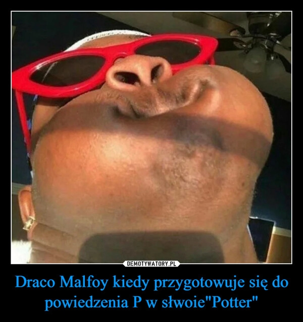 
    Draco Malfoy kiedy przygotowuje się do powiedzenia P w słwoie"Potter"