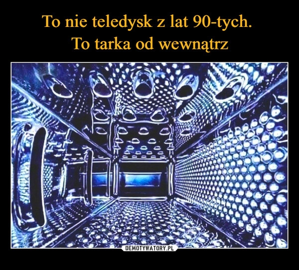 
    To nie teledysk z lat 90-tych. 
To tarka od wewnątrz