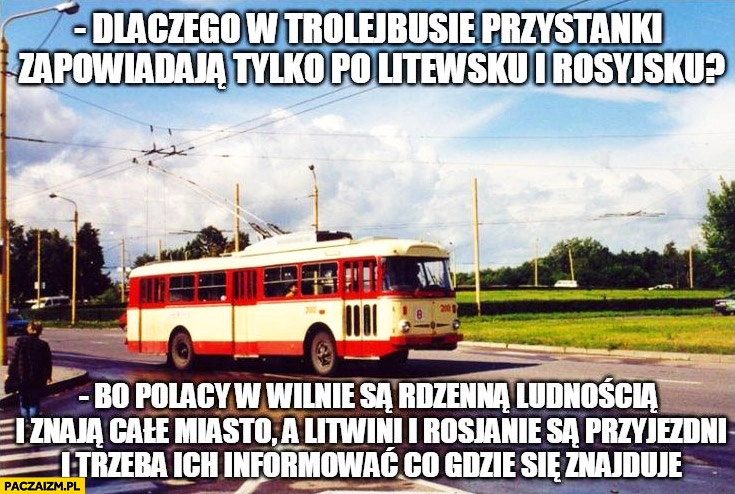 
    Dlaczego w trolejbusie zapowiadają przystanki po- Litewsku i Rosyjsku bo Polacy w Wilnie są rdzenna ludnością i znają całe miasto