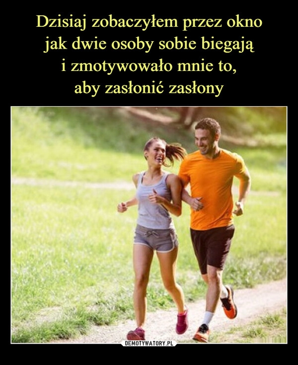 
    Dzisiaj zobaczyłem przez okno
jak dwie osoby sobie biegają
i zmotywowało mnie to,
aby zasłonić zasłony