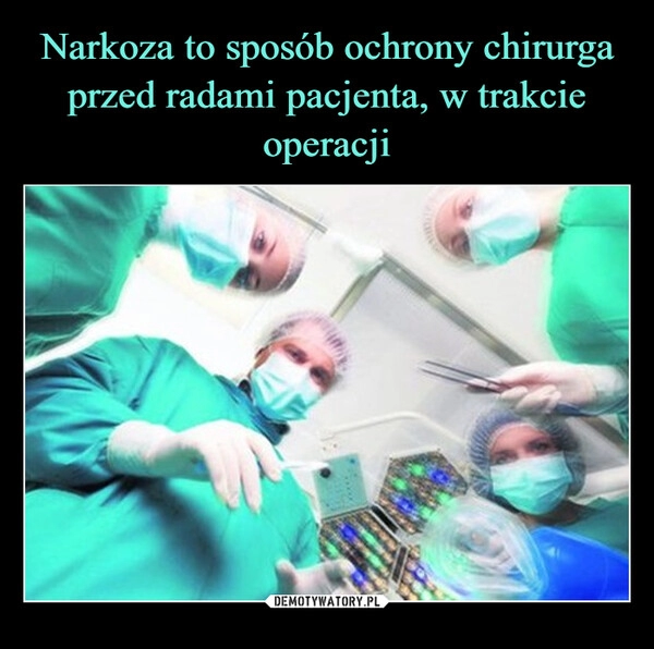 
    Narkoza to sposób ochrony chirurga przed radami pacjenta, w trakcie operacji