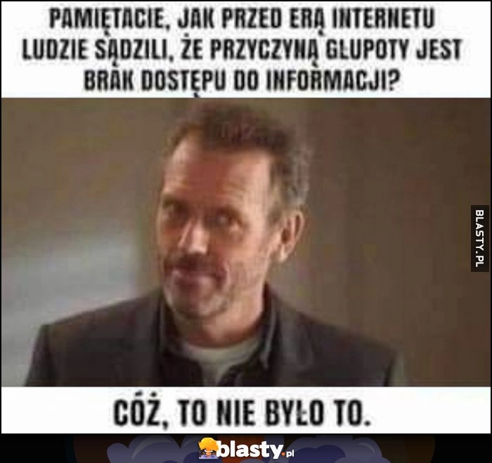 
    Pamiętacie, jak przed erą internetu ludzie sądzili, że przyczyną głupoty jest brak dostępu do informacji? Cóż, to nie było to