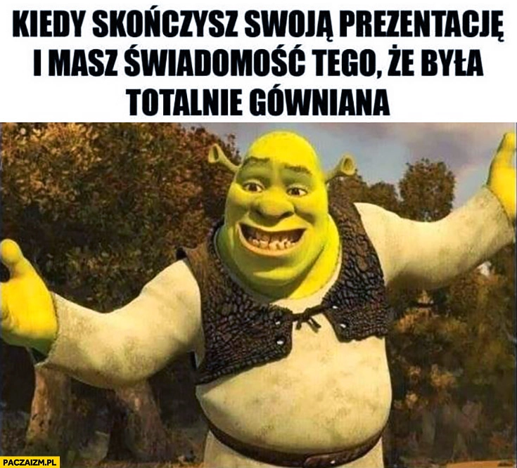 
    Shrek kiedy skończysz swoją prezentację i masz świadomość, że była totalnie gówniania