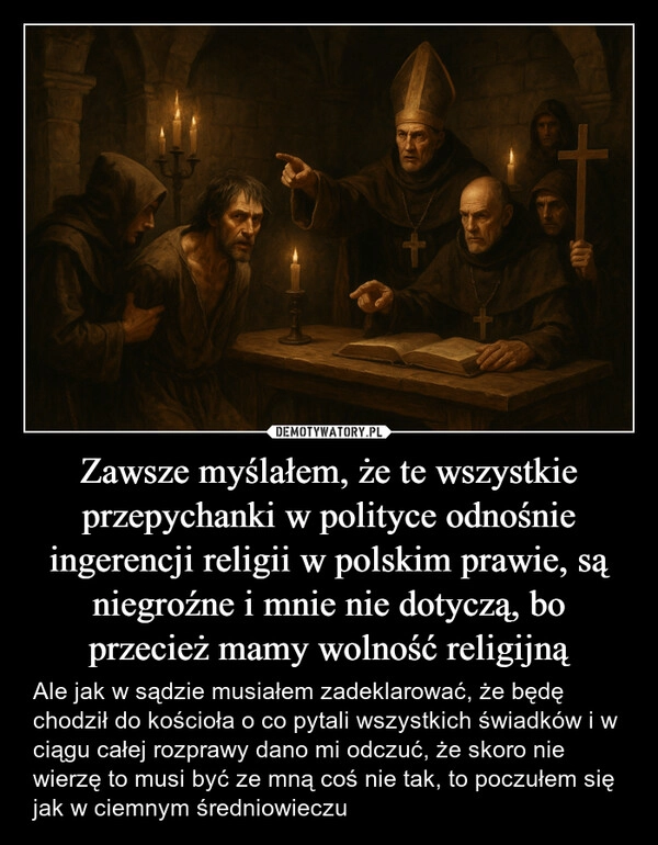 
    Zawsze myślałem, że te wszystkie przepychanki w polityce odnośnie ingerencji religii w polskim prawie, są niegroźne i mnie nie dotyczą, bo przecież mamy wolność religijną