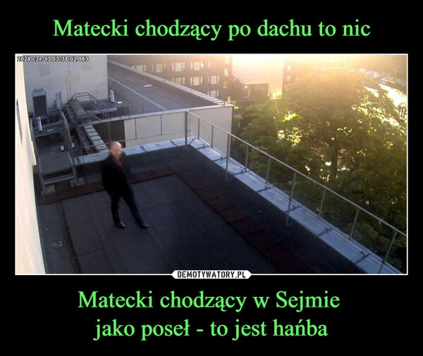 
    Matecki chodzący po dachu to nic Matecki chodzący w Sejmie 
jako poseł - to jest hańba