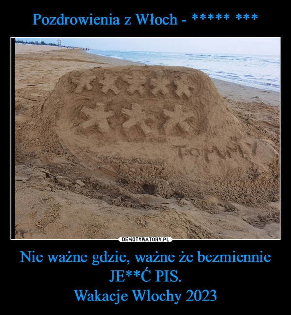 
    Pozdrowienia z Włoch - ***** *** Nie ważne gdzie, ważne że bezmiennie JE**Ć PIS.
Wakacje Wlochy 2023