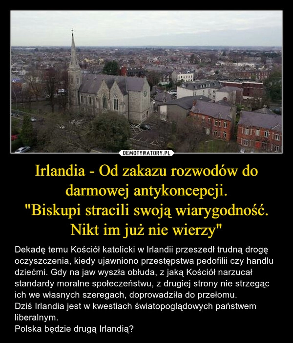 
    Irlandia - Od zakazu rozwodów do darmowej antykoncepcji.
"Biskupi stracili swoją wiarygodność.
Nikt im już nie wierzy"