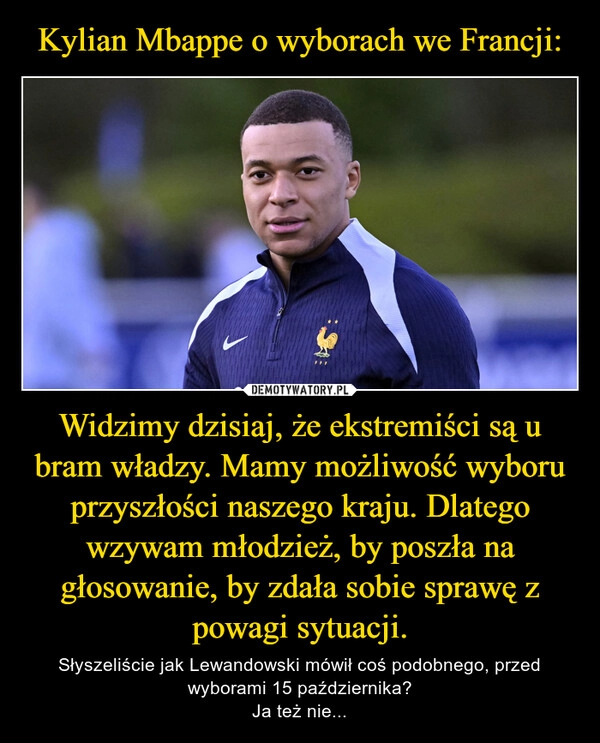 
    Kylian Mbappe o wyborach we Francji: Widzimy dzisiaj, że ekstremiści są u bram władzy. Mamy możliwość wyboru przyszłości naszego kraju. Dlatego wzywam młodzież, by poszła na głosowanie, by zdała sobie sprawę z powagi sytuacji.