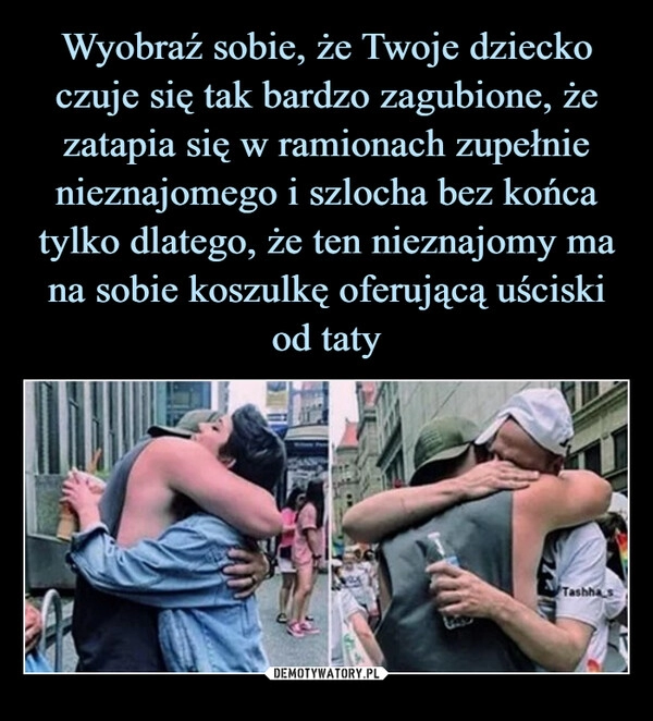 
    Wyobraź sobie, że Twoje dziecko czuje się tak bardzo zagubione, że zatapia się w ramionach zupełnie nieznajomego i szlocha bez końca tylko dlatego, że ten nieznajomy ma na sobie koszulkę oferującą uściski od taty