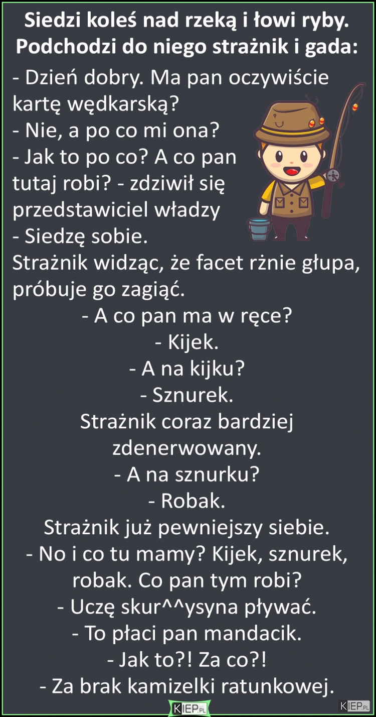 
    Siedzi koleś nad rzeką i łowi ryby. Podchodzi do niego strażnik i gada...