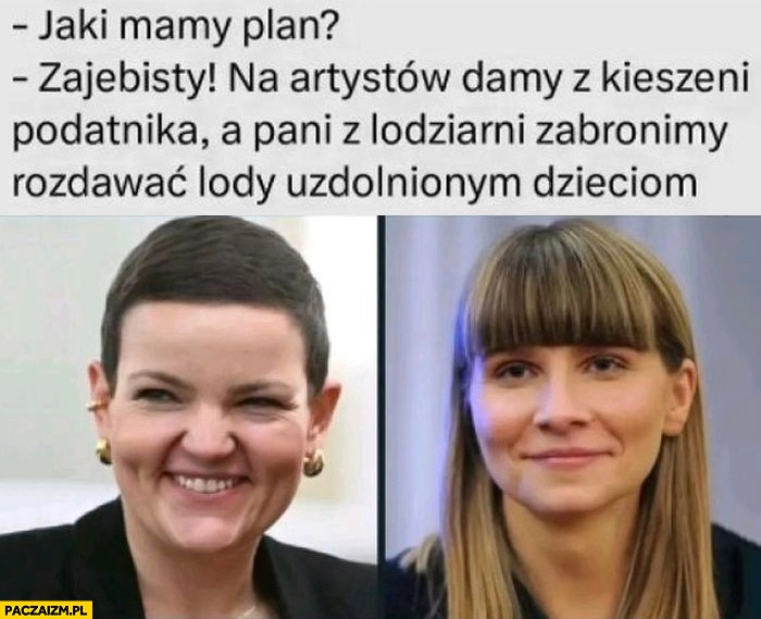 
    Jaki mamy plan? Na artystów damy z kieszeni podatnika a pani z lodziarni zabronimy rozdawać lody uzdolnionym dzieciom