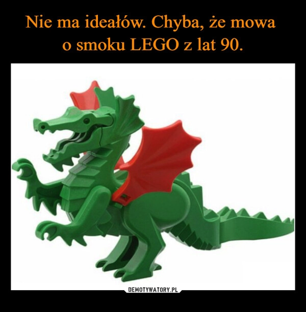 
    Nie ma ideałów. Chyba, że mowa 
o smoku LEGO z lat 90.