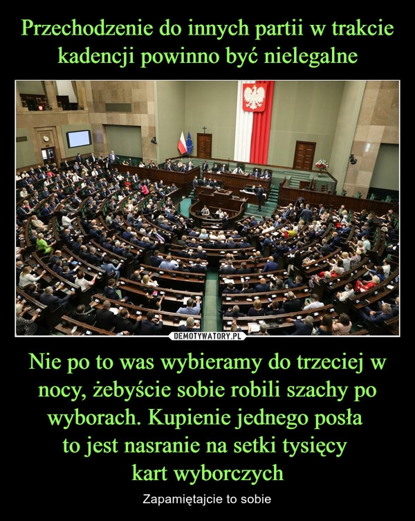 
    Przechodzenie do innych partii w trakcie kadencji powinno być nielegalne Nie po to was wybieramy do trzeciej w nocy, żebyście sobie robili szachy po wyborach. Kupienie jednego posła 
to jest nasranie na setki tysięcy 
kart wyborczych