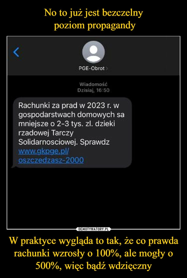 
    No to już jest bezczelny
poziom propagandy W praktyce wygląda to tak, że co prawda rachunki wzrosły o 100%, ale mogły o 500%, więc bądź wdzięczny 