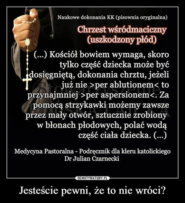 
    Jesteście pewni, że to nie wróci?