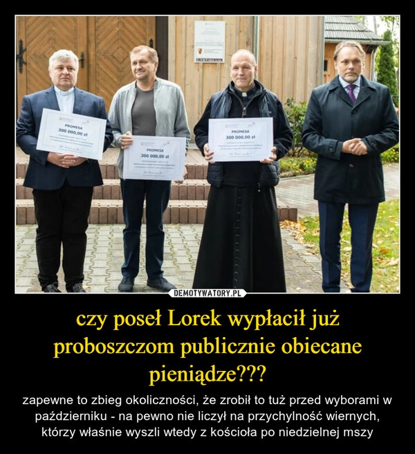 
    czy poseł Lorek wypłacił już proboszczom publicznie obiecane pieniądze???