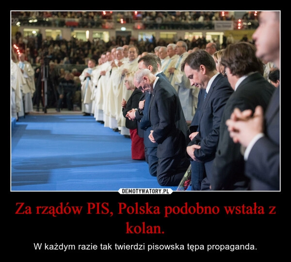 
    Za rządów PIS, Polska podobno wstała z kolan.