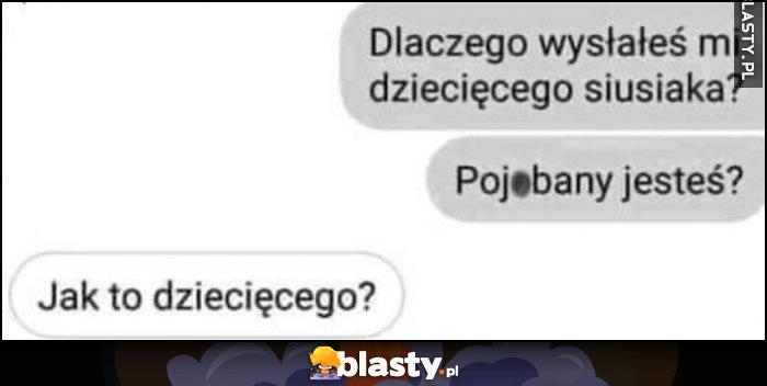 
    Dlaczego wysłałeś mi zdjęcie dziecięcego, powalony jesteś? Jak to dziecięcego?