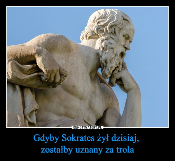 
    Gdyby Sokrates żył dzisiaj, 
zostałby uznany za trola