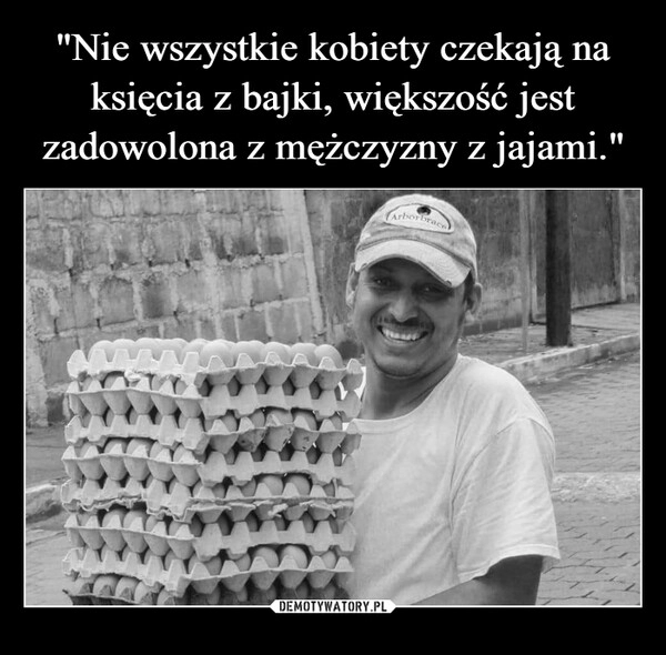 
    "Nie wszystkie kobiety czekają na księcia z bajki, większość jest zadowolona z mężczyzny z jajami." 