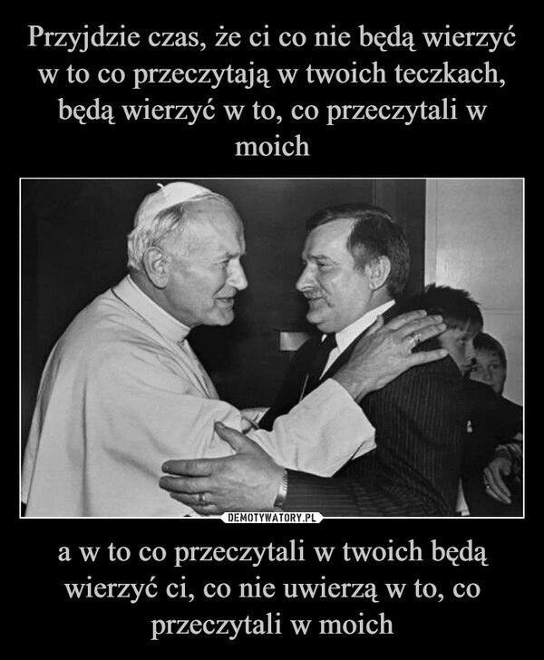 
    Przyjdzie czas, że ci co nie będą wierzyć w to co przeczytają w twoich teczkach, będą wierzyć w to, co przeczytali w moich a w to co przeczytali w twoich będą wierzyć ci, co nie uwierzą w to, co przeczytali w moich