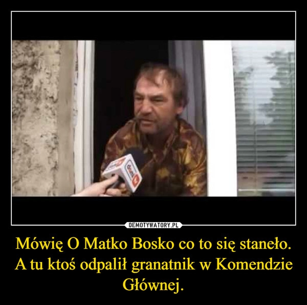 
    
Mówię O Matko Bosko co to się staneło.
A tu ktoś odpalił granatnik w Komendzie Głównej. 