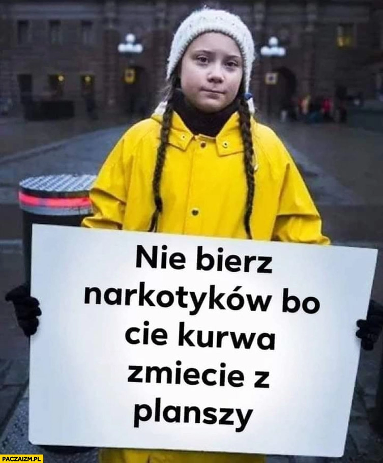 
    Greta Thunberg nie bierz narkotyków bo Cię kurna zmiecie z planszy