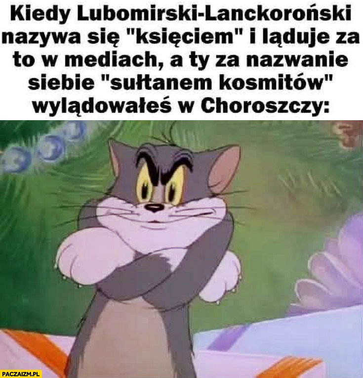 
    Kiedy Lubomirski nazywa się księciem i ląduje za to w mediach a ty za nazwanie siebie sułtanem kosmitów wylądowałeś w Choroszczy