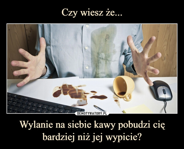 
    Czy wiesz że... Wylanie na siebie kawy pobudzi cię bardziej niż jej wypicie?