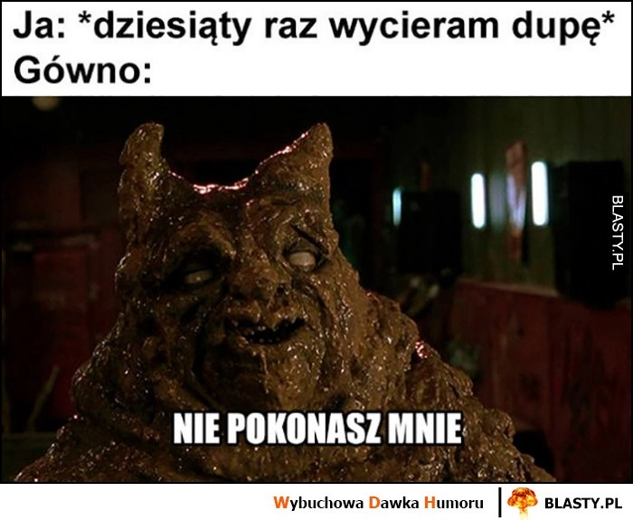 
    Ja dziesiąty raz wycieram tyłek, gówno: nie pokonasz mnie