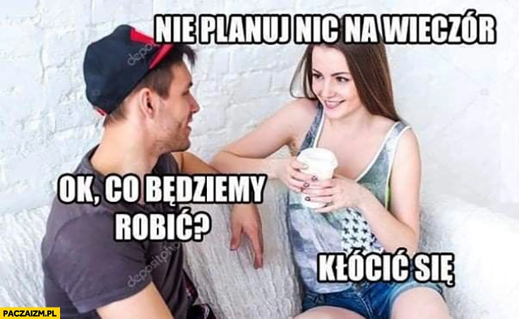 
    Nie planuj nic na wieczór, ok? Co będziemy robić? Kłócić się