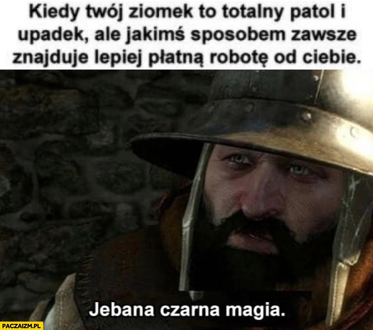 
    Kiedy twój ziomek to totalny patol i upadek ale jakimś sposobem zawsze znajduje lepiej płatną robotę od ciebie czarna magia